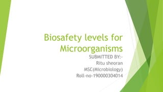 Biosafety levels for
Microorganisms
SUBMITTED BY:-
Ritu sheoran
MSC(Microbiology)
Roll-no-190000304014
 