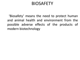 ‘Biosafety’ means the need to protect human
and animal health and environment from the
possible adverse effects of the products of
modern biotechnology
BIOSAFETY
 