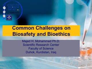 1
Majed H. Mohammed Ph.D.
Scientific Research Center
Faculty of Science
Duhok, Kurdistan, Iraq
Common Challenges on
Biosafety and Bioethics
 