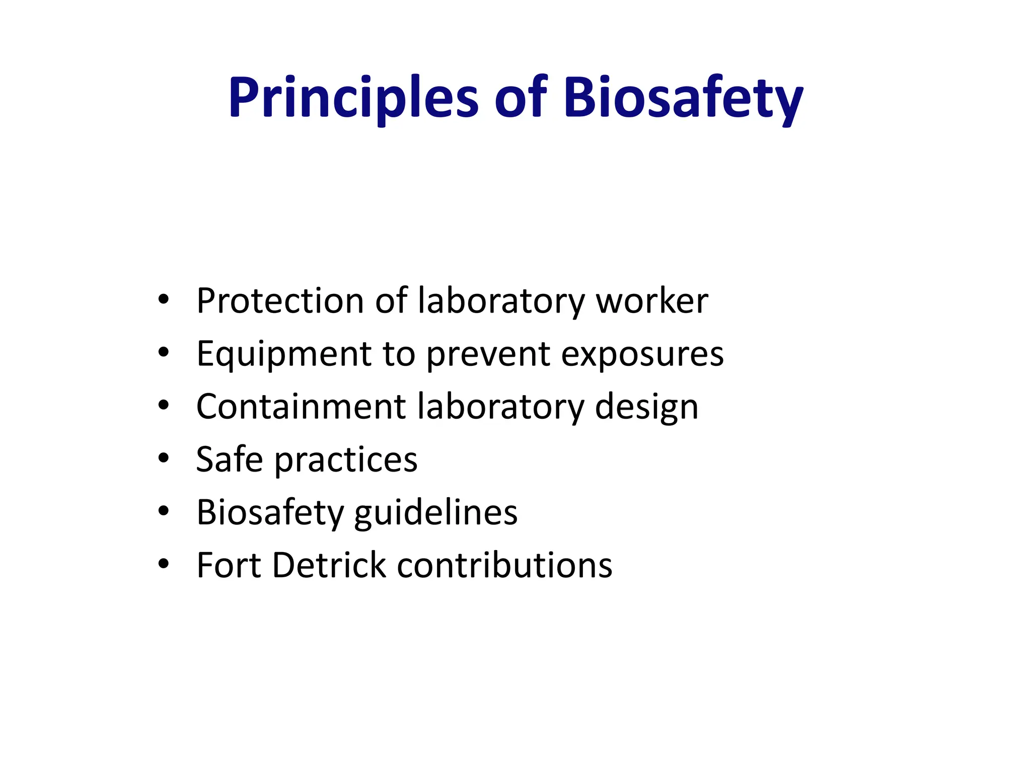 Principles of Biosafety
• Protection of laboratory worker
• Equipment to prevent exposures
• Containment laboratory design
• Safe practices
• Biosafety guidelines
• Fort Detrick contributions
 