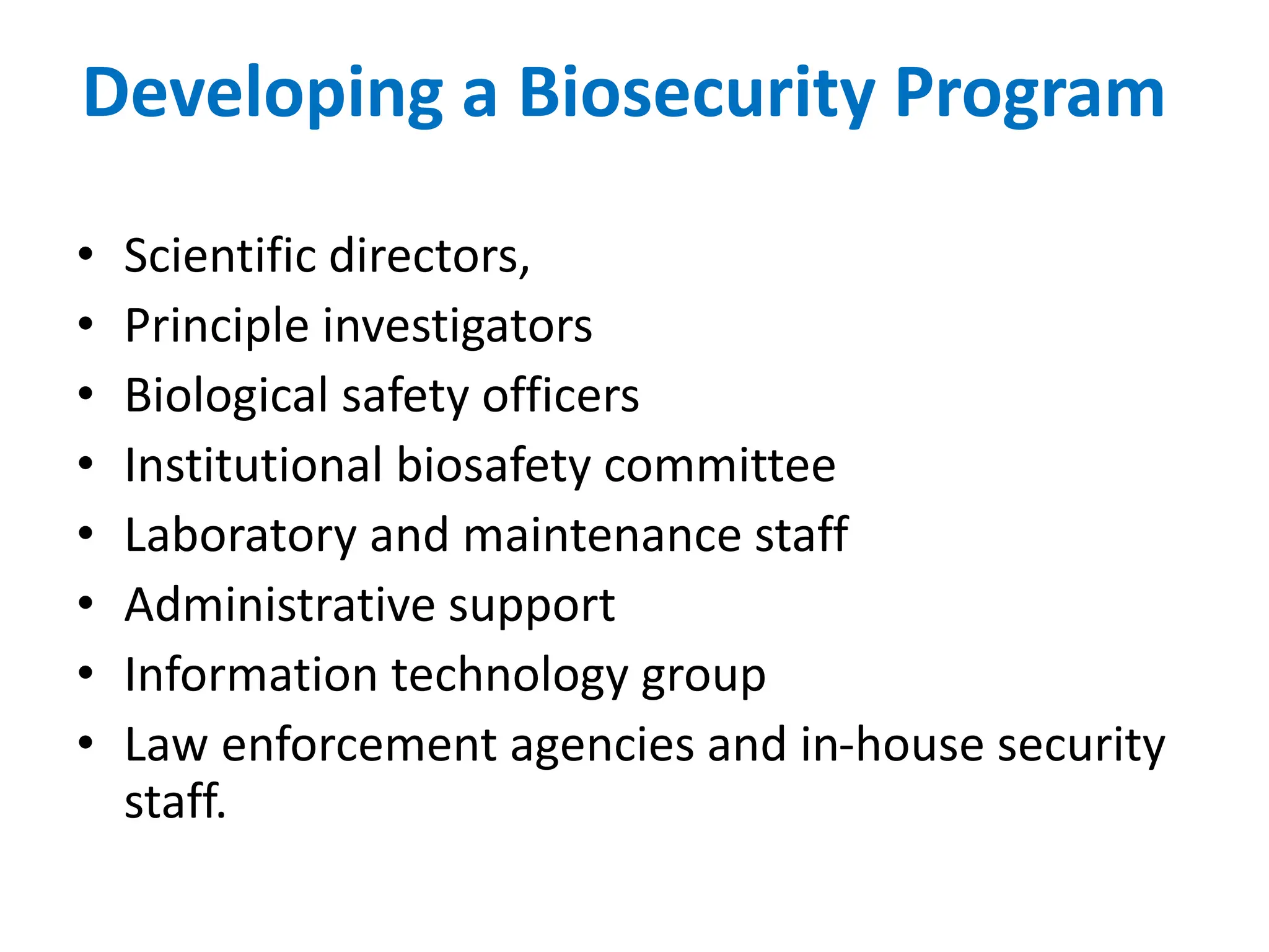 Developing a Biosecurity Program
• Scientific directors,
• Principle investigators
• Biological safety officers
• Institutional biosafety committee
• Laboratory and maintenance staff
• Administrative support
• Information technology group
• Law enforcement agencies and in-house security
staff.
 
