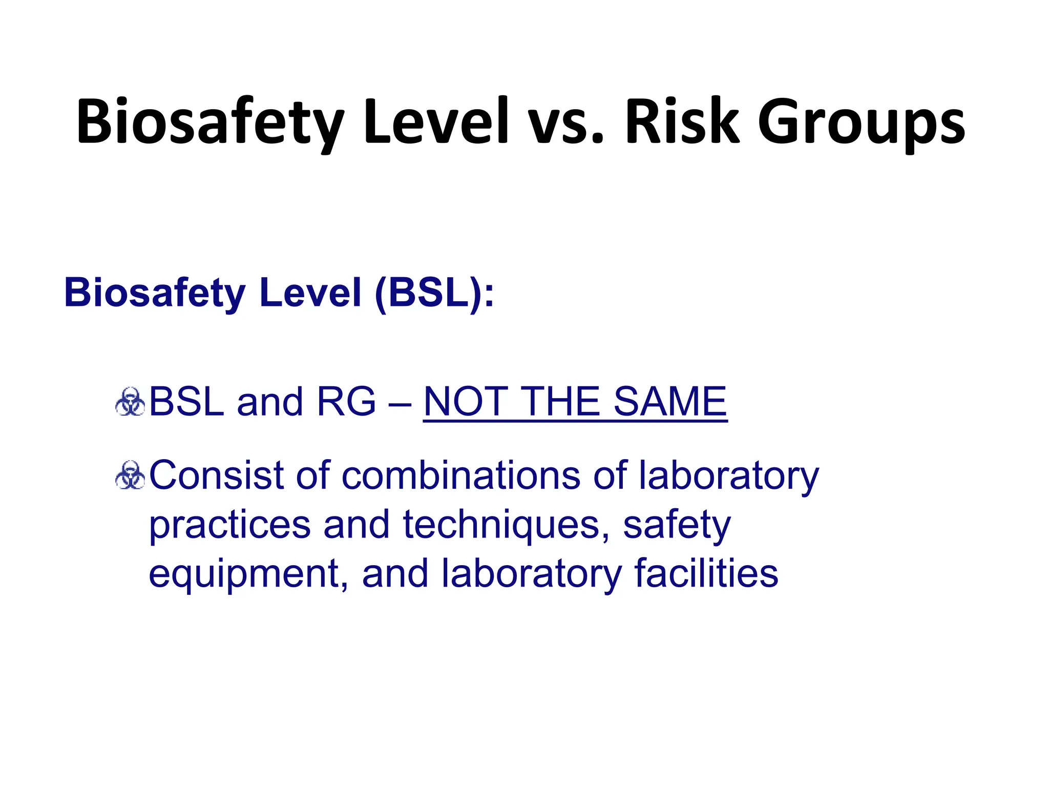 Biosafety Level vs. Risk Groups
Biosafety Level (BSL):
BSL and RG – NOT THE SAME
Consist of combinations of laboratory
practices and techniques, safety
equipment, and laboratory facilities
 