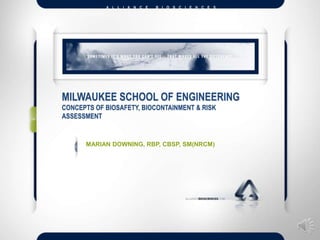 MILWAUKEE SCHOOL OF ENGINEERING
CONCEPTS OF BIOSAFETY, BIOCONTAINMENT & RISK
ASSESSMENT


      MARIAN DOWNING, RBP, CBSP, SM(NRCM)
 