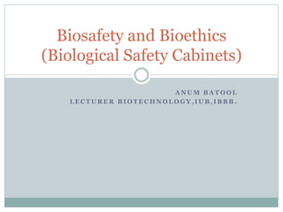 A N U M B A T O O L
L E C T U R E R B I O T E C H N O L O G Y , I U B , I B B B .
Biosafety and Bioethics
(Biological Safety Cabinets)
 
