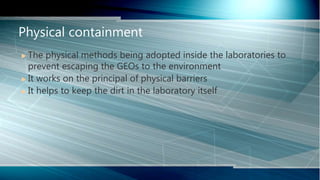  The physical methods being adopted inside the laboratories to
prevent escaping the GEOs to the environment
 It works on the principal of physical barriers
 It helps to keep the dirt in the laboratory itself
Physical containment
 