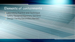  Laboratory Practice and Technique
 Safety Equipment(primary barriers)
 Design Facility(Secondary Barrier)
Elements of containments
 