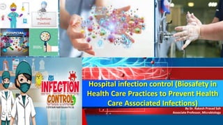 Hospital infection control (Biosafety in
Health Care Practices to Prevent Health
Care Associated Infections)
By Dr. Rakesh Prasad Sah
Associate Professor, Microbiology
 