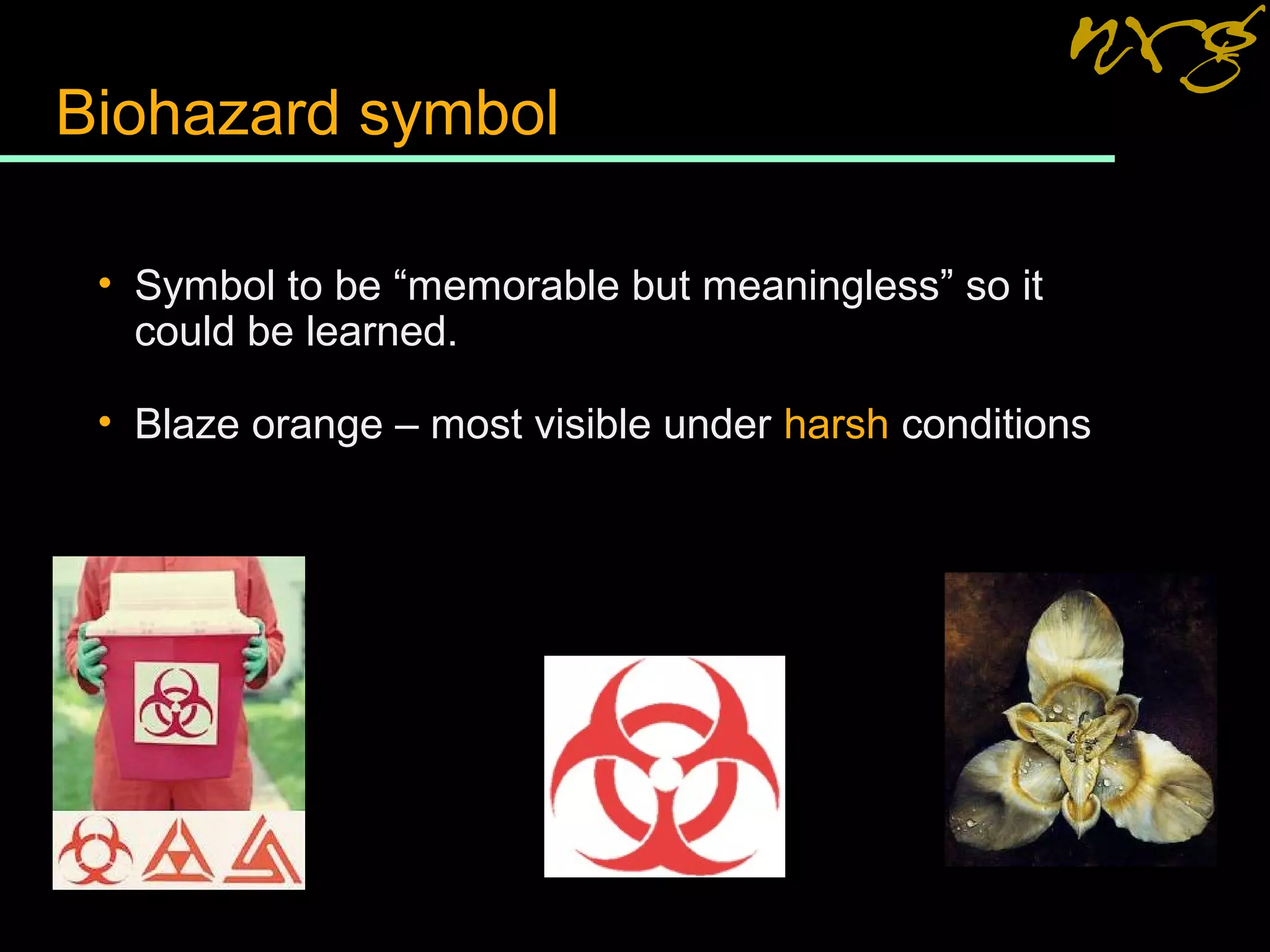 Biohazard symbol
• Symbol to be “memorable but meaningless” so it
could be learned.
• Blaze orange – most visible under harsh conditions
 