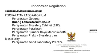 Indonesian Regulation
NOMOR HK.01.07/MENKES/4642/2021
PERSYARATAN LABORATORIUM
Persyaratan Gedung
Ruang Laboratorium BSL-2
Persyaratan Biosafety Cabinet (BSC)
Persyaratan Peralatan
Persyaratan Sumber Daya Manusia (SDM)
Persyaratan Praktik Biosafety dan
Biosecurity
Persyaratan Good Laboratory Practice
 