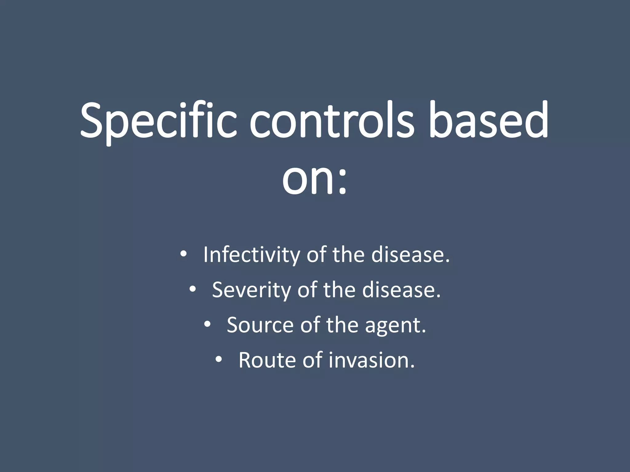 Specific controls based
on:
• Infectivity of the disease.
• Severity of the disease.
• Source of the agent.
• Route of invasion.
 