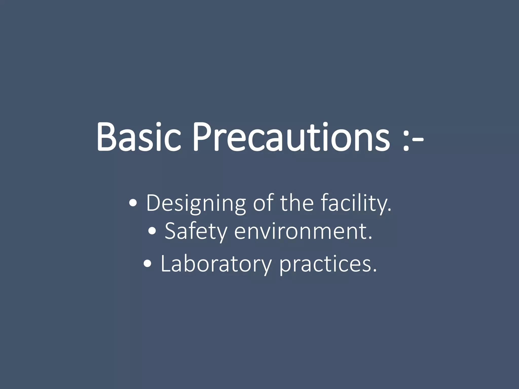 Basic Precautions :-
• Designing of the facility.
• Safety environment.
• Laboratory practices.
 