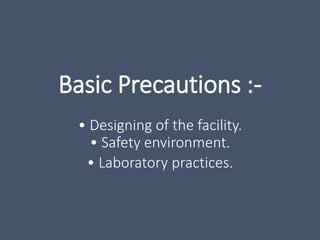Basic Precautions :-
• Designing of the facility.
• Safety environment.
• Laboratory practices.
 