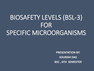 BIOSAFETY LEVELS (BSL-3)
FOR
SPECIFIC MICROORGANISMS
PRESENTATION BY:
SOURISH DAS
BSC , 6TH SEMESTER
 