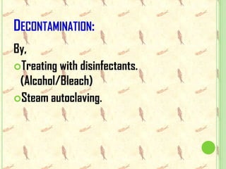 DECONTAMINATION:
By,
Treating with disinfectants.
 (Alcohol/Bleach)
Steam autoclaving.
 