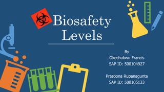 Biosafety
Levels
By
Okechukwu Francis
SAP ID: 500104927
Prasoona Rupanagunta
SAP ID: 500105133
 
