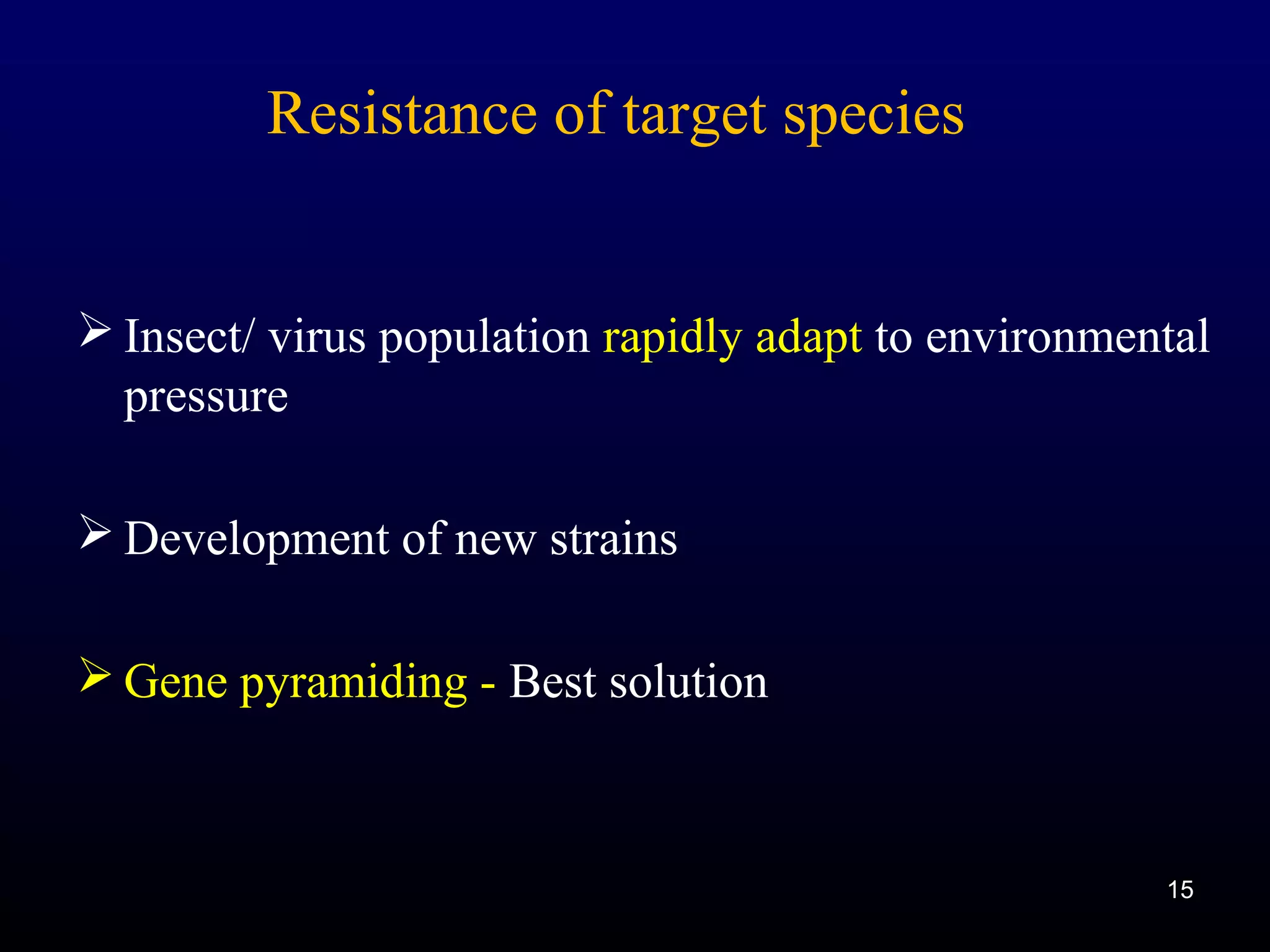 15
Resistance of target species
 Insect/ virus population rapidly adapt to environmental
pressure
 Development of new strains
 Gene pyramiding - Best solution
15
 
