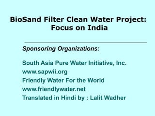BioSand Filter Clean Water Project:
Focus on India
Sponsoring Organizations:
South Asia Pure Water Initiative, Inc.
www.sapwii.org
Friendly Water For the World
www.friendlywater.net
Translated in Hindi by : Lalit Wadher
 