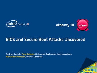 BIOS and Secure Boot Attacks Uncovered 
Andrew Furtak, Yuriy Bulygin, Oleksandr Bazhaniuk, John Loucaides, Alexander Matrosov, Mikhail Gorobets 
ekoparty 10  