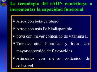 La tecnología del rADN contribuye a incrementar la capacidad funcional Arroz con beta-caroteno Arroz con más Fe biodisponible Soya con mayor contenido de vitamina E Tomate, otras hortalizas y frutas con mayor contenido de flavonoides Alimentos con menor contenido de colesterol  [email_address] 