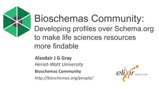 Alasdair J G Gray
Heriot-Watt University
Bioschemas Community
http://bioschemas.org/people/
Bioschemas Community:
Developing profiles over Schema.org
to make life sciences resources
more findable
 