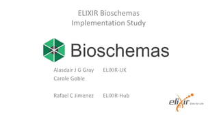 Alasdair J G Gray ELIXIR-UK
Carole Goble
Rafael C Jimenez ELIXIR-Hub
ELIXIR Bioschemas
Implementation Study
Bioschemas
 
