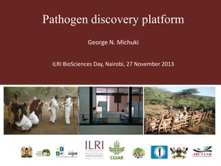 Pathogen discovery platform
George N. Michuki
ILRI BioSciences Day, Nairobi, 27 November 2013

 