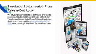 Bioscience Sector related Press
Release Distribution
We let your press release to be distributed over a wide
network across the nation and global as well with our
You also avail to our Global Press Release Distribution
Services and reach a wide press release distribution
USA network through Bioscience Sector related news
Photo by Pexels
 