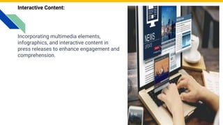 Interactive Content:
Incorporating multimedia elements,
infographics, and interactive content in
press releases to enhance engagement and
comprehension.
Photo by Pexels
 