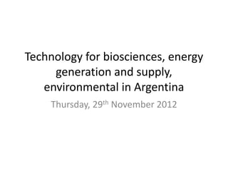 Technology for biosciences, energy
     generation and supply,
   environmental in Argentina
    Thursday, 29th November 2012
 