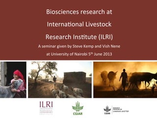 Biosciences	
  research	
  at	
  	
  
Interna.onal	
  Livestock	
  	
  
Research	
  Ins.tute	
  (ILRI)	
  
A	
  seminar	
  given	
  by	
  Steve	
  Kemp	
  and	
  Vish	
  Nene	
  
at	
  University	
  of	
  Nairobi	
  5th	
  June	
  2013	
  
 