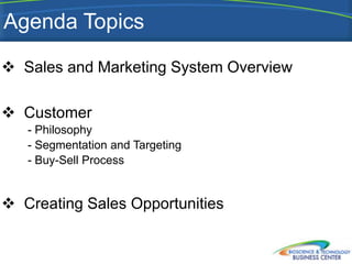 Agenda Topics

 Sales and Marketing System Overview

 Customer
   - Philosophy
   - Segmentation and Targeting
   - Buy-Sell Process


 Creating Sales Opportunities
 