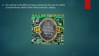  The settings of the BIOS are being retained by the use of a CMOS
(Complementary Metal-Oxide-Semiconductor) battery.
 