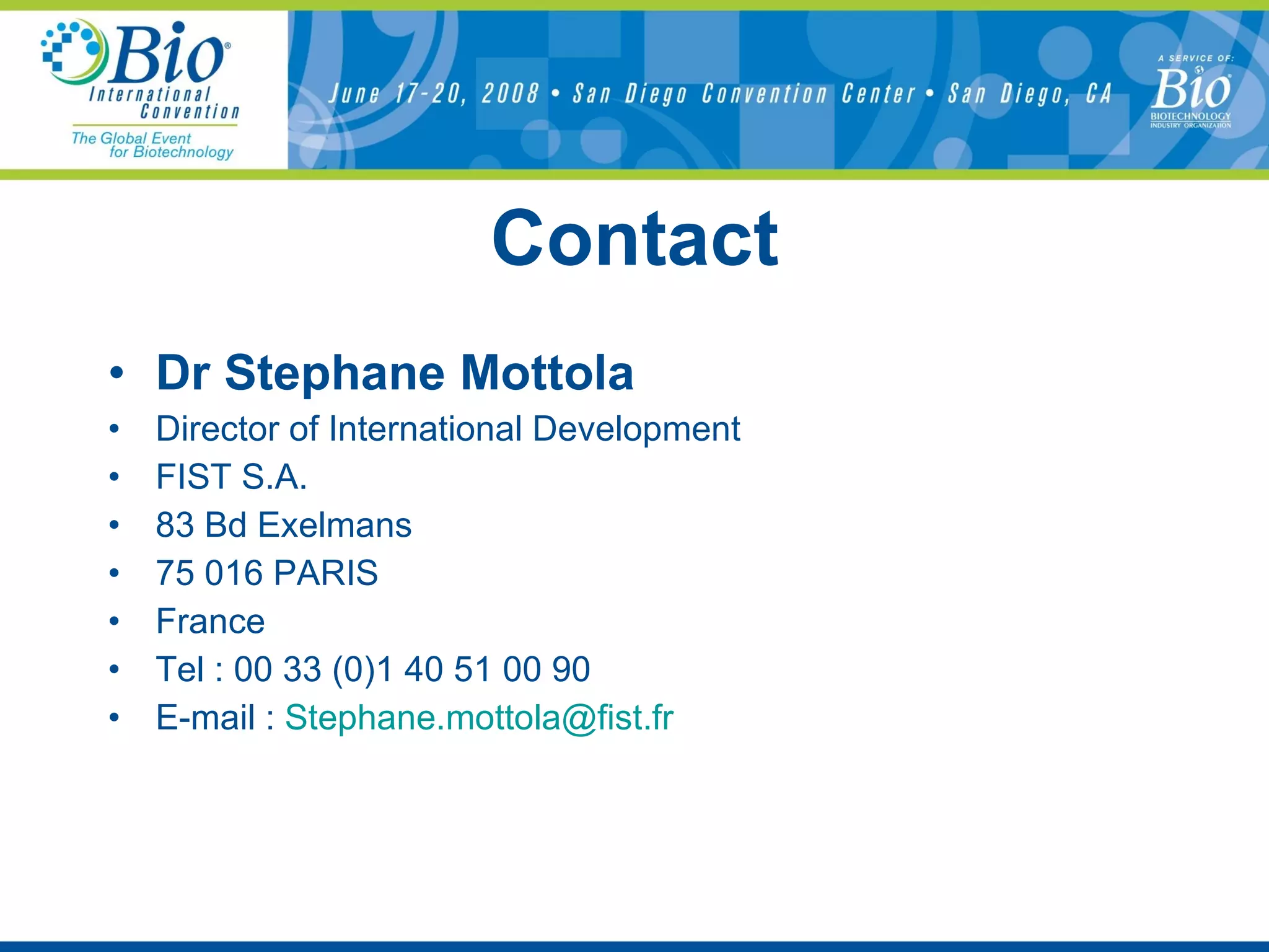 Contact Dr Stephane Mottola Director of International Development FIST S.A. 83 Bd Exelmans 75 016 PARIS France Tel : 00 33 (0)1 40 51 00 90 E-mail :  [email_address] 