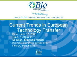 Current Trends in European Technology Transfer Date : June 17  2008 Time : 10:15 a. m. Speaker : Stephane Mottola Director of international development,  FIST SA,  Paris, France 