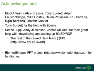 Acknowledgements 
• BioSD Team - Alvis Brazma, Tony Burdett, Adam 
Faulconbridge, Mike Gostev, Helen Parkinson, Rui Perrer...