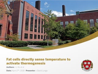 Authors Li Ye, et al
Date: April 17th, 2018 Presenter David Longo
Fat cells directly sense temperature to
activate thermogenesis
 
