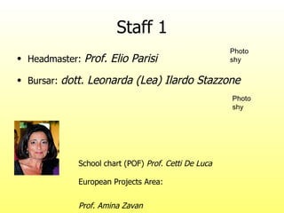Staff 1 Headmaster:  Prof. Elio Parisi Bursar:  dott. Leonarda (Lea) Ilardo Stazzone School chart (POF)  Prof. Cetti De Luca European Projects Area:  Prof. Amina Zavan Photo shy Photo shy 