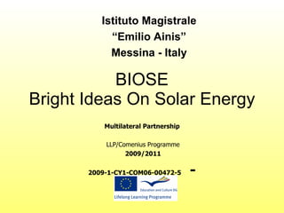 BIOSE Bright Ideas On Solar Energy Multilateral Partnership LLP/Comenius Programme 2009/2011 2009-1-CY1-COM06-00472-5   - Istituto Magistrale “ Emilio Ainis” Messina - Italy 