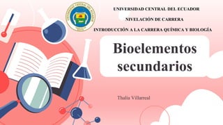 Bioelementos
secundarios
Thalía Villarreal
UNIVERSIDAD CENTRAL DEL ECUADOR
NIVELACIÓN DE CARRERA
INTRODUCCIÓN A LA CARRERA QUÍMICA Y BIOLOGÍA
 