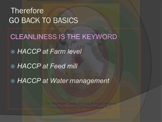 Therefore
GO BACK TO BASICS
CLEANLINESS IS THE KEYWORD
 HACCP at Farm level
 HACCP at Feed mill
 HACCP at Water managem...