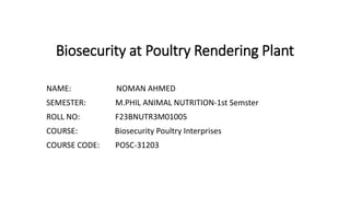 Biosecurity at Poultry Rendering Plant
NAME: NOMAN AHMED
SEMESTER: M.PHIL ANIMAL NUTRITION-1st Semster
ROLL NO: F23BNUTR3M01005
COURSE: Biosecurity Poultry Interprises
COURSE CODE: POSC-31203
 