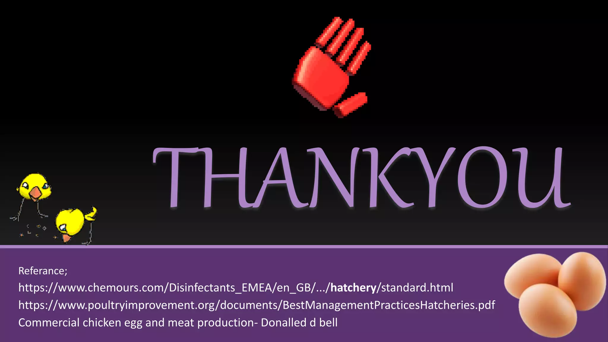 THANKYOU
Referance;
https://www.chemours.com/Disinfectants_EMEA/en_GB/.../hatchery/standard.html
https://www.poultryimprovement.org/documents/BestManagementPracticesHatcheries.pdf
Commercial chicken egg and meat production- Donalled d bell
 