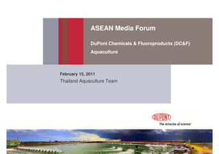 ASEAN Media Forum

              DuPont Chemicals & Fluoroproducts (DC&F)
              Aquaculture



February 15, 2011
Thailand Aquaculture Team
 