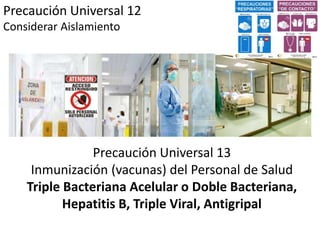 Precaución Universal 12
Considerar Aislamiento
Precaución Universal 13
Inmunización (vacunas) del Personal de Salud
Triple Bacteriana Acelular o Doble Bacteriana,
Hepatitis B, Triple Viral, Antigripal
 