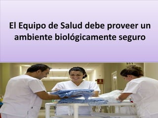 El Equipo de Salud debe proveer un
ambiente biológicamente seguro
 