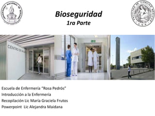 Bioseguridad
1ra Parte
Escuela de Enfermería “Rosa Pedrós”
Introducción a la Enfermería
Recopilación Lic. María Graciela Frutos
Powerpoint Lic. Alejandra Maidana
 