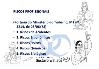 RISCOS PROFISSIONAIS
(Portaria do Ministério do Trabalho, MT nº.
3214, de 08/06/78)
• 1. Riscos de Acidentes
• 2. Riscos Ergonômicos
• 3. Riscos Físicos
• 4. Riscos Químicos
• 5. Riscos Biológicos
 