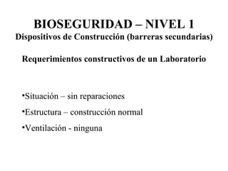 Requerimientos constructivos de un Laboratorio Situación – sin reparaciones Estructura – construcción normal Ventilación - ninguna BIOSEGURIDAD – NIVEL 1 Dispositivos de Construcción (barreras secundarias) 