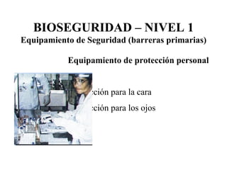 Equipamiento de protección personal Protección para la cara Protección para los ojos BIOSEGURIDAD – NIVEL 1 Equipamiento de Seguridad (barreras primarias) 