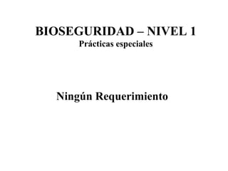 Ningún Requerimiento BIOSEGURIDAD – NIVEL 1 Prácticas especiales 